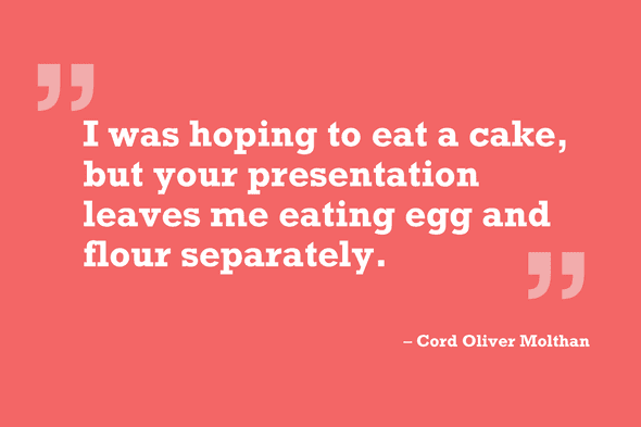quote: "I was hoping to eat a cake, but your presentation leaves me eating egg and flour separately.", by Cord Oliver Molthan